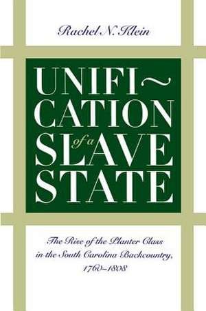 Unification of a Slave State: The Rise of the Planter Class in the South Carolina Backcountry, 1760-1808 de Rachel N. Klein