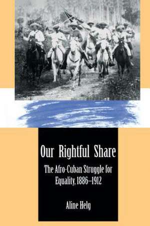 Our Rightful Share: The Afro-Cuban Struggle for Equality, 1886-1912 de Aline Helg