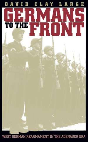 Germans to the Front: West German Rearmament in the Adenauer Era de David Clay Large