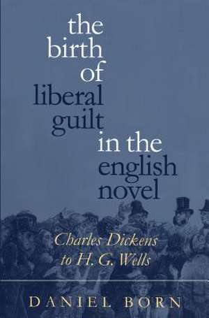 The Birth of Liberal Guilt in the English Novel: Charles Dickens to H. G. Wells de Daniel Born