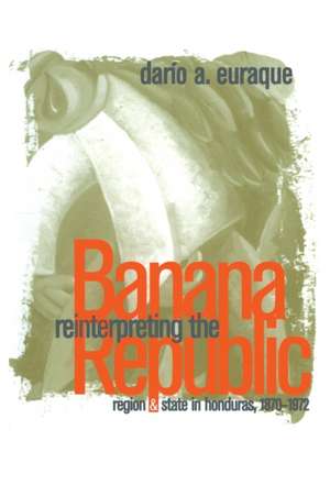 Reinterpreting the Banana Republic: Region and State in Honduras, 1870-1972 de Dario A. Euraque