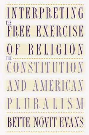 Interpreting the Free Exercise of Religion: The Constitution and American Pluralism de Bette Novit Evans