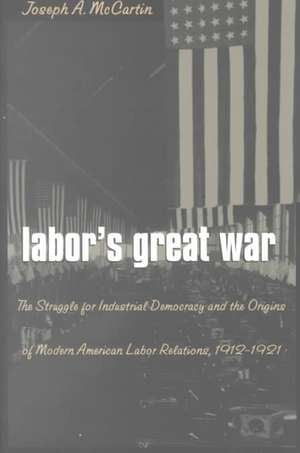 Labor S Great War: The Struggle for Industrial Democracy and the Origins of Modern American Labor Relations, 1912-1921 de Joseph Anthony McCartin