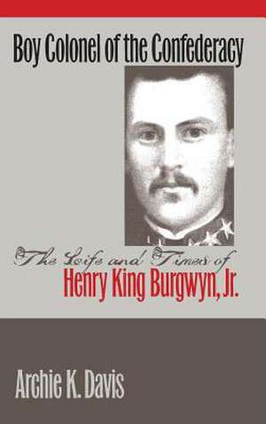 Boy Colonel of the Confederacy: The Life and Times of Henry King Burgwyn, Jr. de Archie K. Davis