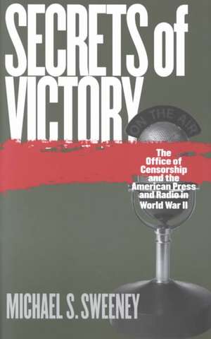 Secrets of Victory: The Office of Censorship and the American Press and Radio in World War II de Michael S. Sweeney