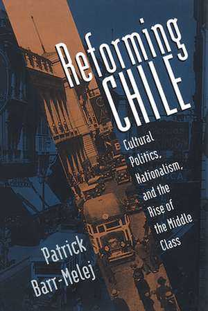 Reforming Chile: Cultural Politics, Nationalism, and the Rise of the Middle Class de Patrick Barr-Melej