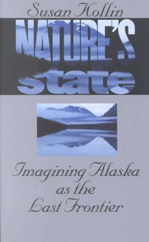 Nature's State: Imagining Alaska as the Last Frontier de Susan Kollin