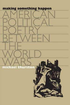 Making Something Happen: American Political Poetry Between the World Wars de Michael Thurston