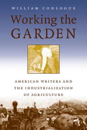 Working the Garden: American Writers and the Industrialization of Agriculture de William Conlogue