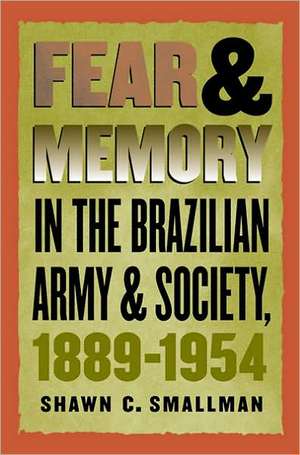 Fear and Memory in the Brazilian Army and Society, 1889-1954 de Shawn C. Smallman