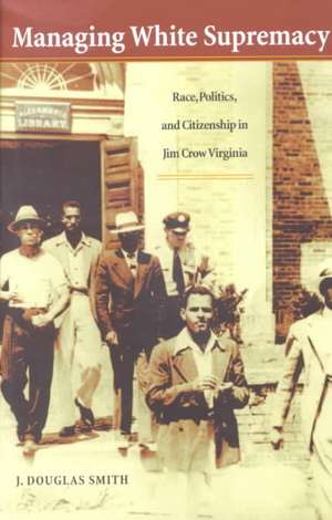 Managing White Supremacy: Race, Politics, and Citizenship in Jim Crow Virginia de J. Douglas Smith