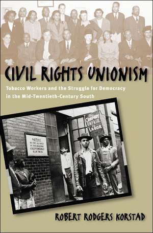 Civil Rights Unionism: Tobacco Workers and the Struggle for Democracy in the Mid-Twentieth-Century South de Robert Rodgers Korstad