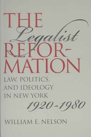 The Legalist Reformation: Law, Politics, and Ideology in New York, 1920-1980 de Jr. Nelson, William E.