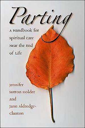 Parting: A Handbook for Spiritual Care Near the End of Life de Jennifer Sutton Holder