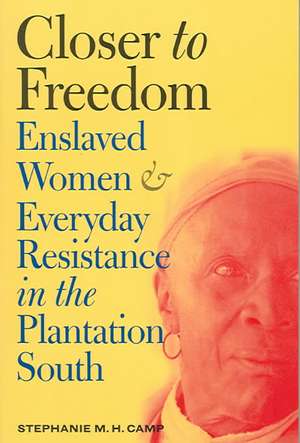 Closer to Freedom: Enslaved Women and Everyday Resistance in the Plantation South de Stephanie M. H. Camp