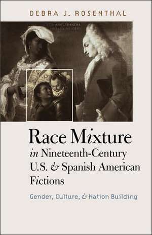 Race Mixture in Nineteenth-Century U.S. and Spanish American Fictions: Gender, Culture, and Nation Building de Debra J. Rosenthal