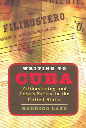 Writing to Cuba: Filibustering and Cuban Exiles in the United States de Rodrigo Lazo