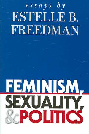 Feminism, Sexuality, and Politics: Essays by Estelle B. Freedman de Estelle B. Freedman