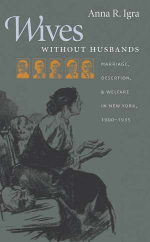 Wives Without Husbands: Marriage, Desertion, and Welfare in New York, 1900-1935 de Anna R. Igra