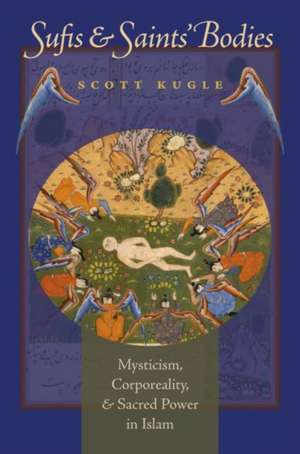 Sufis & Saints' Bodies: Mysticism, Corporeality, & Sacred Power in Islam de Scott A. Kugle