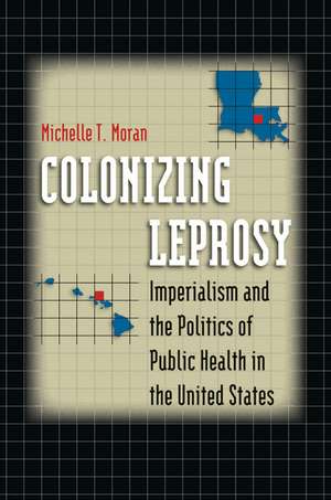 Colonizing Leprosy: Imperialism and the Politics of Public Health in the United States de Michelle Moran