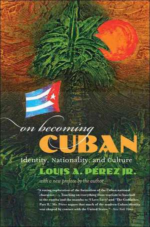 On Becoming Cuban: Identity, Nationality, and Culture de Louis A., Jr. Perez