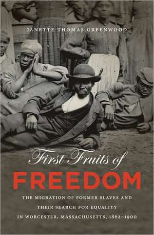 First Fruits of Freedom: The Migration of Former Slaves and Their Search for Equality in Worcester, Massachusetts, 1862-1900 de Janette Thomas Greenwood