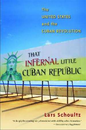 That Infernal Little Cuban Republic: The United States and the Cuban Revolution de Lars Schoultz