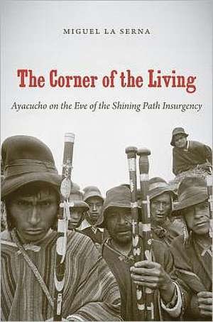 The Corner of the Living: Ayacucho on the Eve of the Shining Path Insurgency de Miguel La Serna