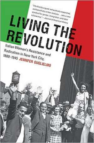 Living the Revolution: Italian Women's Resistance and Radicalism in New York City, 1880-1945 de Jennifer Guglielmo