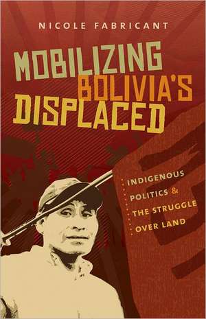 Mobilizing Bolivia's Displaced: Indigenous Politics & the Struggle Over Land de Nicole Fabricant