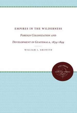 Empires in the Wilderness: Foreign Colonization and Development in Guatemala, 1834-1844 de William J. Griffith