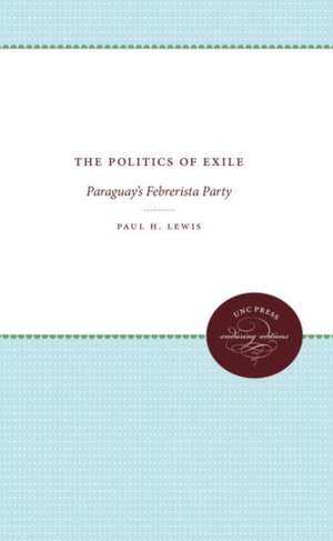 The Politics of Exile: Paraguay's Febrerista Party de Paul H. Lewis