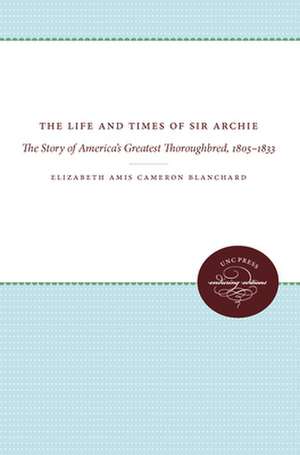 The Life and Times of Sir Archie: The Story of America's Greatest Thoroughbred, 1805-1833 de Elizabeth Amis Cameron Blanchard