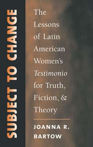 Subject to Change: The Lessons of Latin American Women's Testimonio for Truth, Fiction, and Theory de Joanna R. Bartow