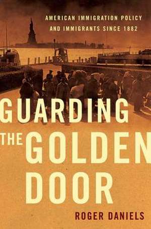 Guarding the Golden Door: American Immigration Policy and Immigrants Since 1882 de Roger Daniels