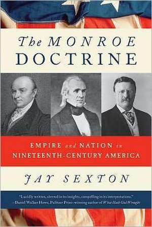 The Monroe Doctrine: Empire and Nation in Nineteenth-Century America de Jay Sexton