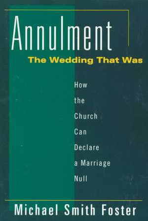 Annulment, the Wedding That Was: How the Church Can Declare a Marriage Null de Michael S. Foster