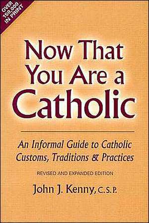 Now That You Are a Catholic: An Informal Guide to Catholic Customs, Traditions and Practices de John J. Kenny