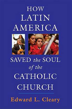 How Latin America Saved the Soul of the Catholic Church de Edward L. Cleary