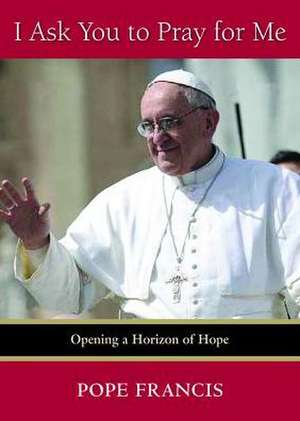 I Ask You to Pray for Me: Opening a Horizon of Hope de Pope Francis