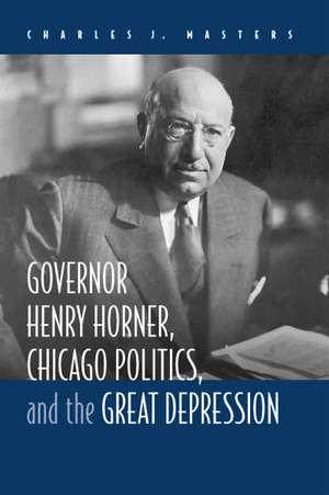 Governor Henry Horner, Chicago Politics, and the Great Depression de Charles J Masters