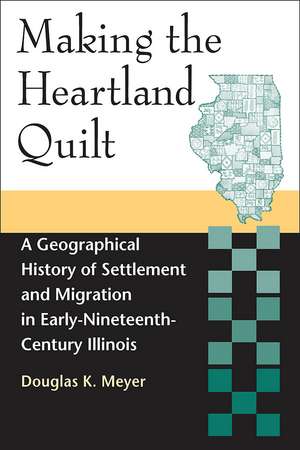 Making the Heartland Quilt: A Geographical History of Settlement and Migration in Early-Nineteenth-Century Illinois de Douglas K. Meyer