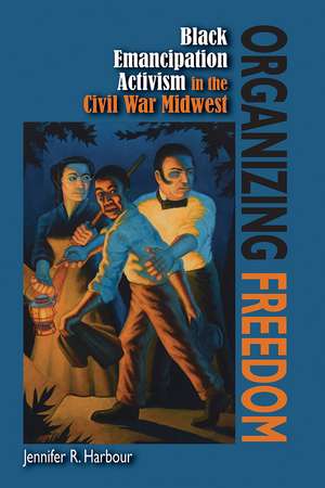 Organizing Freedom: Black Emancipation Activism in the Civil War Midwest de Jennifer R Harbour