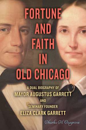 Fortune and Faith in Old Chicago: A Dual Biography of Mayor Augustus Garrett and Seminary Founder Eliza Clark Garrett de Charles H. Cosgrove