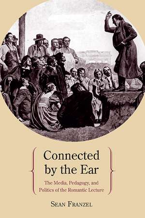 Connected by the Ear: The Media, Pedagogy, and Politics of the Romantic Lecture de Sean Franzel