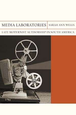 Media Laboratories: Late Modernist Authorship in South America de Sarah Ann Wells