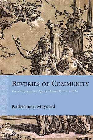 Reveries of Community: French Epic in the Age of Henri IV, 1572–1616 de Katherine Maynard