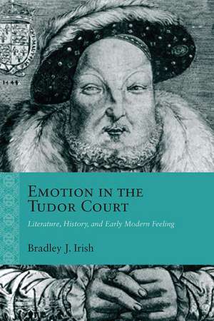 Emotion in the Tudor Court: Literature, History, and Early Modern Feeling de Bradley J. Irish