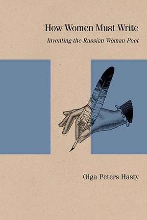 How Women Must Write: Inventing the Russian Woman Poet de Olga Peters Hasty